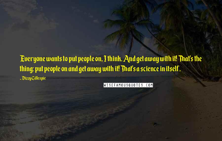 Dizzy Gillespie Quotes: Everyone wants to put people on, I think. And get away with it! That's the thing: put people on and get away with it! That's a science in itself.