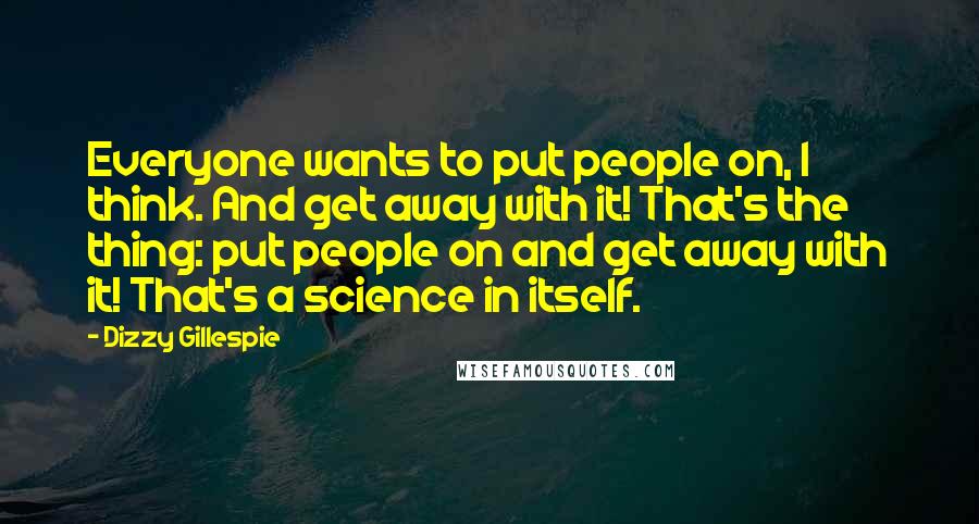 Dizzy Gillespie Quotes: Everyone wants to put people on, I think. And get away with it! That's the thing: put people on and get away with it! That's a science in itself.