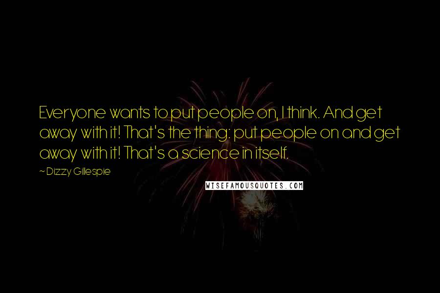 Dizzy Gillespie Quotes: Everyone wants to put people on, I think. And get away with it! That's the thing: put people on and get away with it! That's a science in itself.