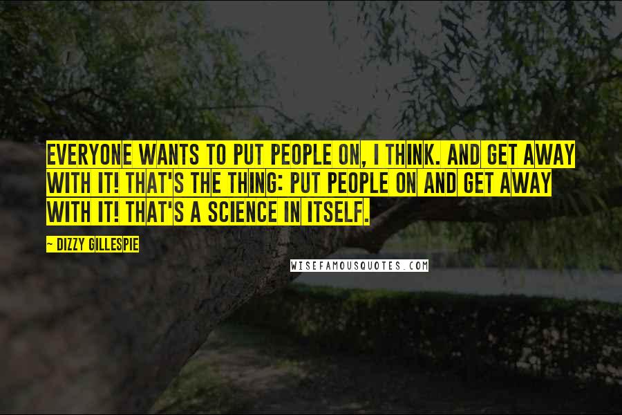 Dizzy Gillespie Quotes: Everyone wants to put people on, I think. And get away with it! That's the thing: put people on and get away with it! That's a science in itself.