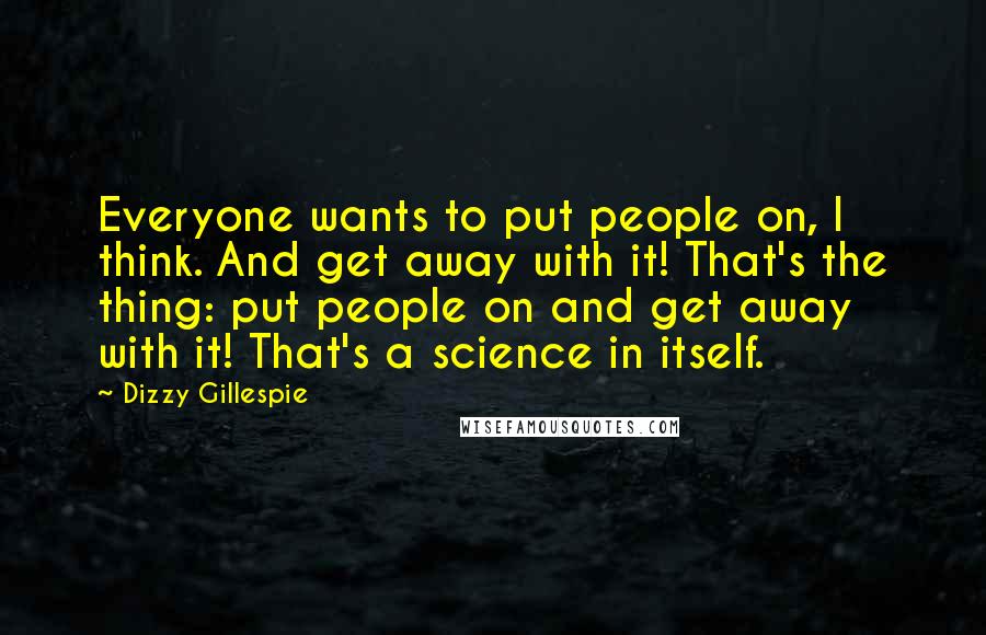 Dizzy Gillespie Quotes: Everyone wants to put people on, I think. And get away with it! That's the thing: put people on and get away with it! That's a science in itself.