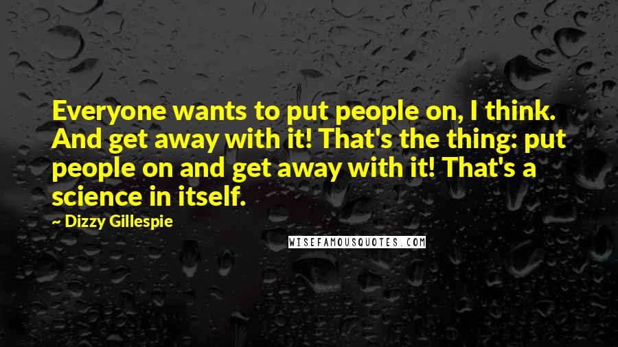 Dizzy Gillespie Quotes: Everyone wants to put people on, I think. And get away with it! That's the thing: put people on and get away with it! That's a science in itself.