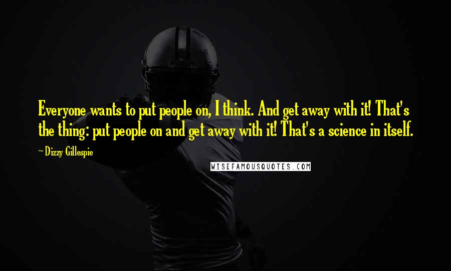 Dizzy Gillespie Quotes: Everyone wants to put people on, I think. And get away with it! That's the thing: put people on and get away with it! That's a science in itself.