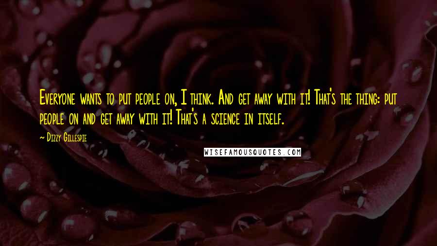 Dizzy Gillespie Quotes: Everyone wants to put people on, I think. And get away with it! That's the thing: put people on and get away with it! That's a science in itself.