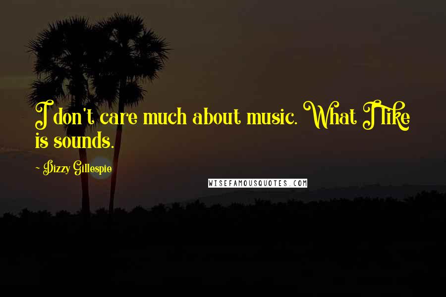 Dizzy Gillespie Quotes: I don't care much about music. What I like is sounds.