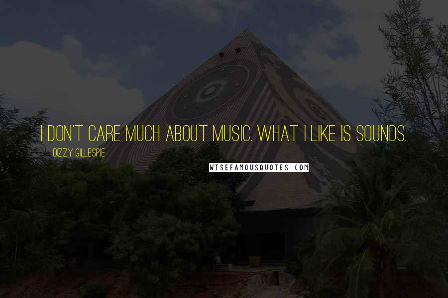 Dizzy Gillespie Quotes: I don't care much about music. What I like is sounds.