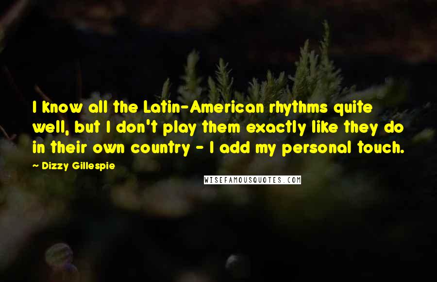 Dizzy Gillespie Quotes: I know all the Latin-American rhythms quite well, but I don't play them exactly like they do in their own country - I add my personal touch.