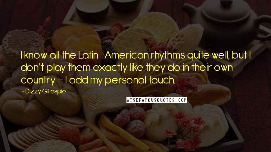 Dizzy Gillespie Quotes: I know all the Latin-American rhythms quite well, but I don't play them exactly like they do in their own country - I add my personal touch.