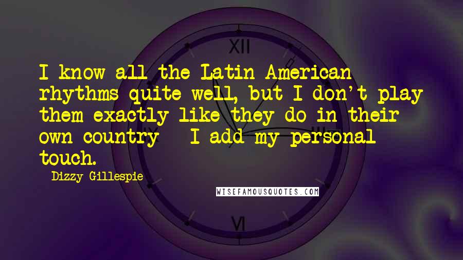 Dizzy Gillespie Quotes: I know all the Latin-American rhythms quite well, but I don't play them exactly like they do in their own country - I add my personal touch.