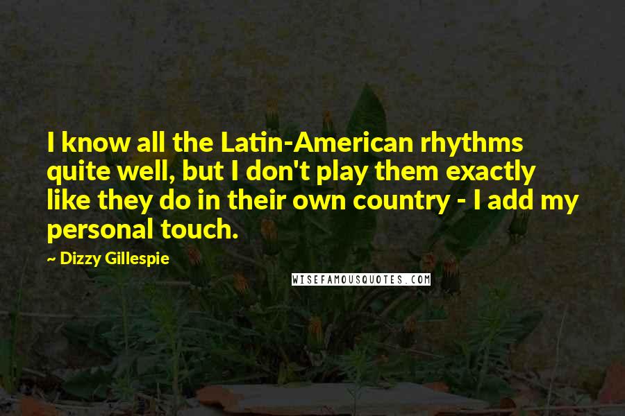 Dizzy Gillespie Quotes: I know all the Latin-American rhythms quite well, but I don't play them exactly like they do in their own country - I add my personal touch.