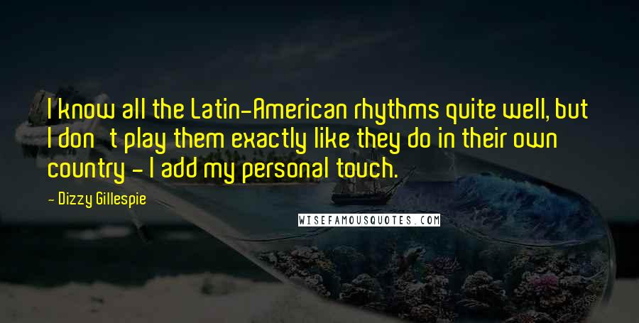 Dizzy Gillespie Quotes: I know all the Latin-American rhythms quite well, but I don't play them exactly like they do in their own country - I add my personal touch.