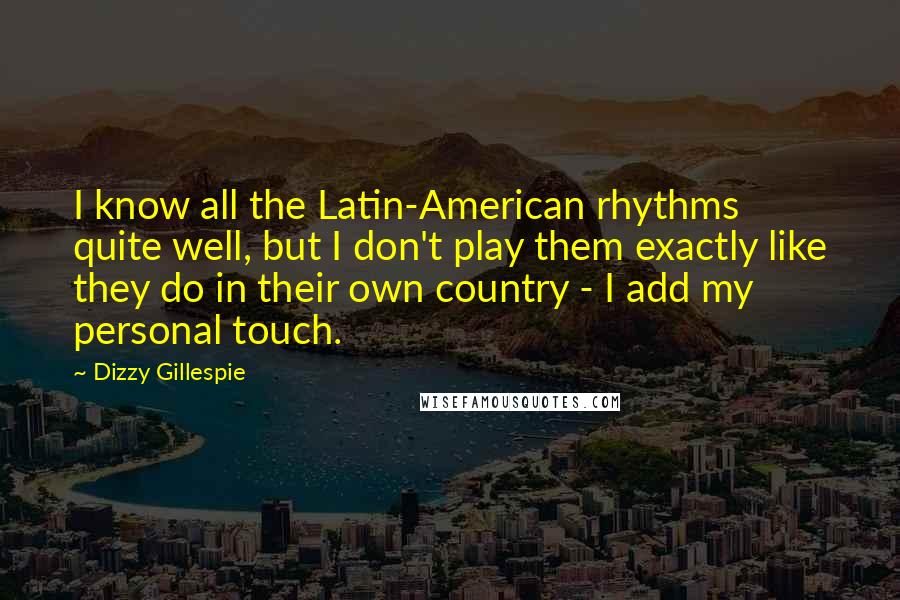 Dizzy Gillespie Quotes: I know all the Latin-American rhythms quite well, but I don't play them exactly like they do in their own country - I add my personal touch.