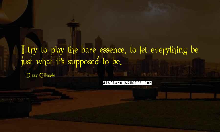 Dizzy Gillespie Quotes: I try to play the bare essence, to let everything be just what it's supposed to be.