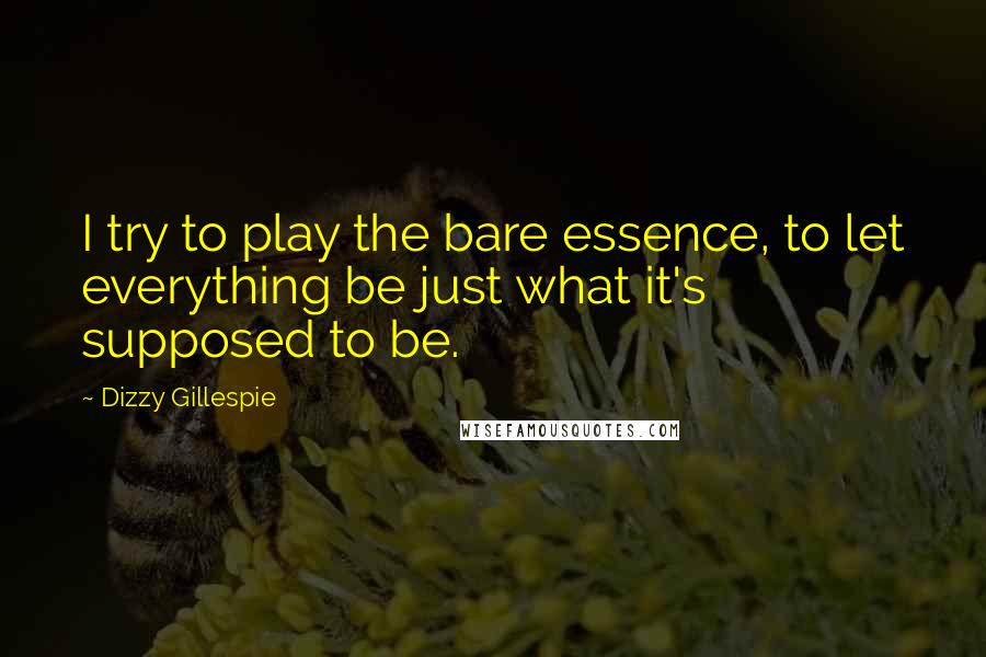 Dizzy Gillespie Quotes: I try to play the bare essence, to let everything be just what it's supposed to be.