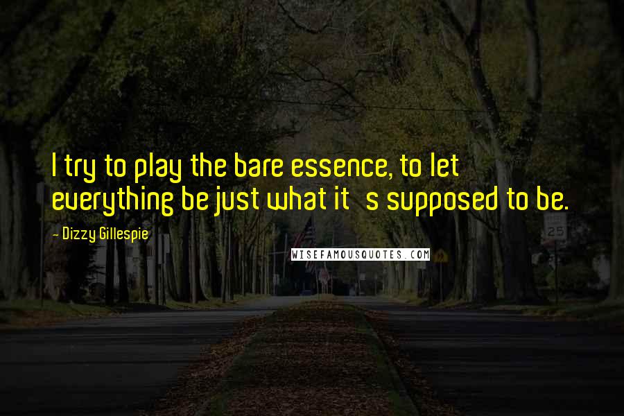 Dizzy Gillespie Quotes: I try to play the bare essence, to let everything be just what it's supposed to be.