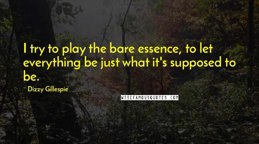 Dizzy Gillespie Quotes: I try to play the bare essence, to let everything be just what it's supposed to be.