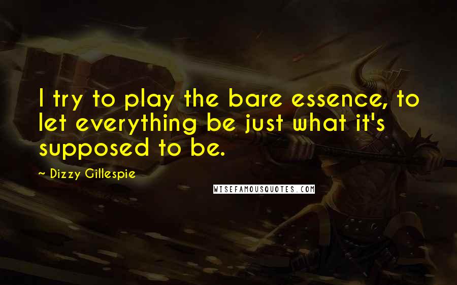 Dizzy Gillespie Quotes: I try to play the bare essence, to let everything be just what it's supposed to be.