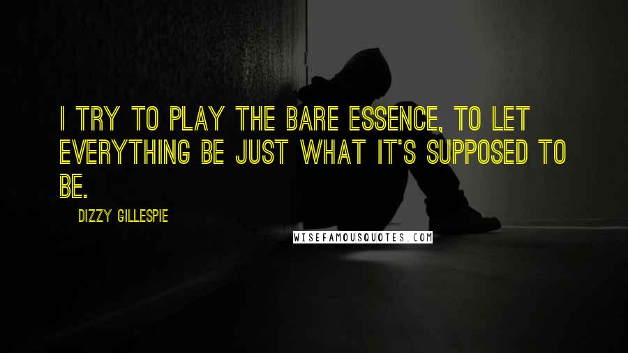 Dizzy Gillespie Quotes: I try to play the bare essence, to let everything be just what it's supposed to be.