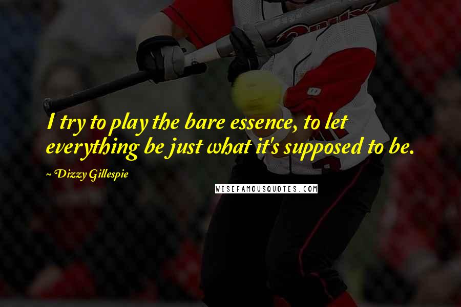 Dizzy Gillespie Quotes: I try to play the bare essence, to let everything be just what it's supposed to be.