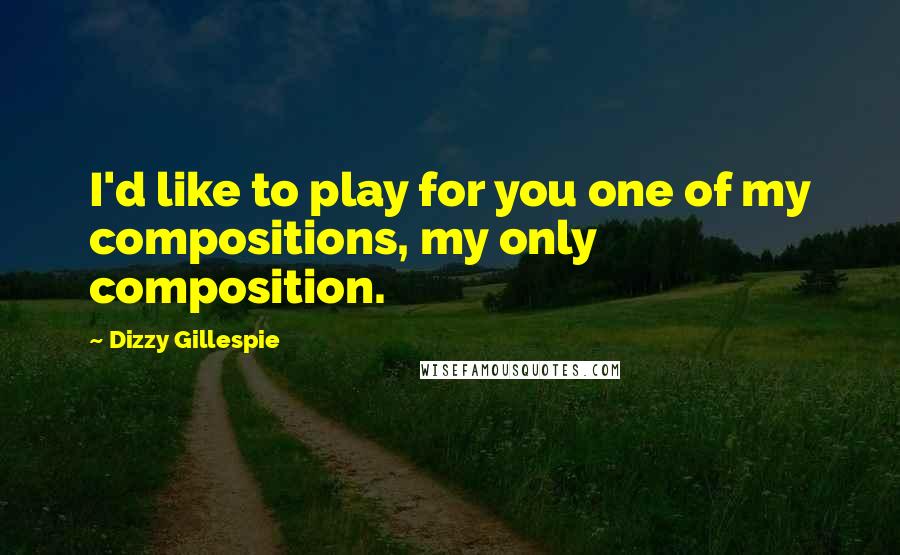 Dizzy Gillespie Quotes: I'd like to play for you one of my compositions, my only composition.