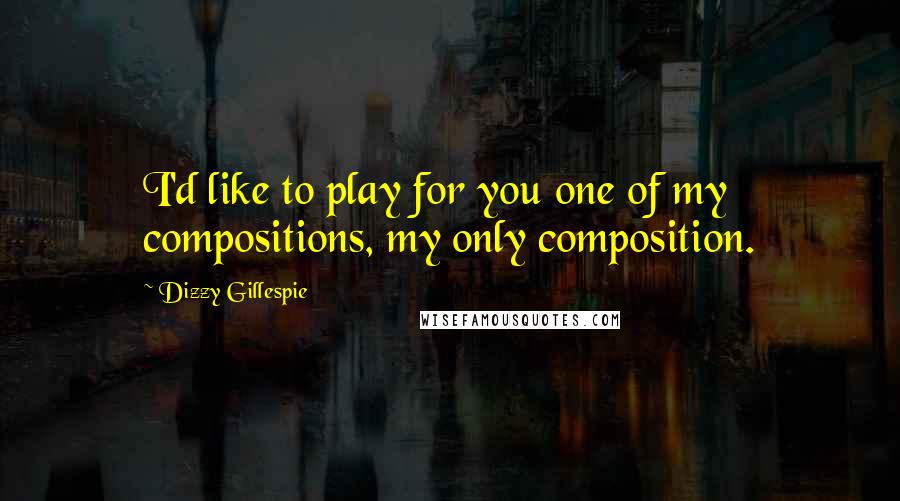 Dizzy Gillespie Quotes: I'd like to play for you one of my compositions, my only composition.