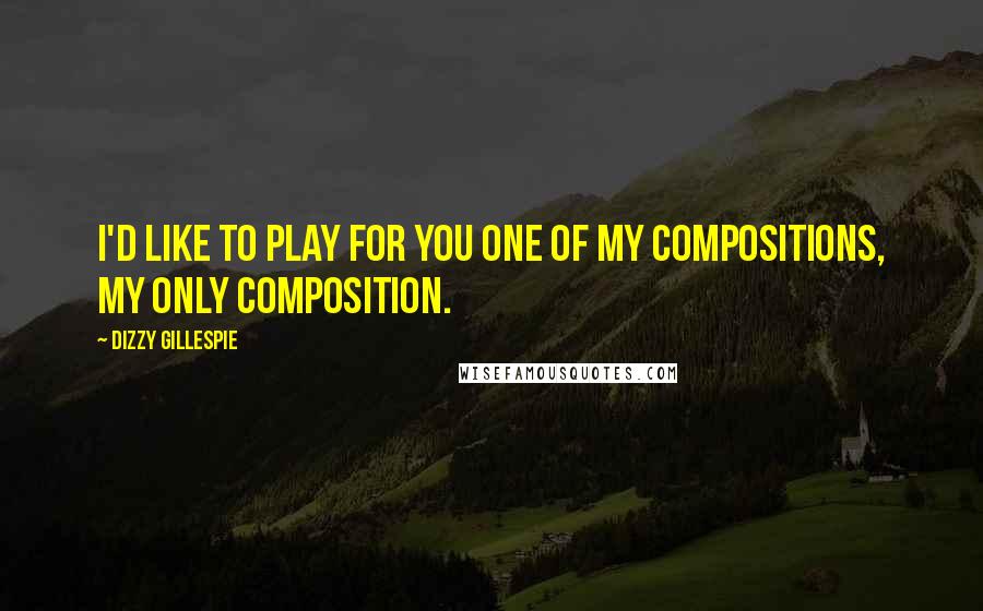 Dizzy Gillespie Quotes: I'd like to play for you one of my compositions, my only composition.