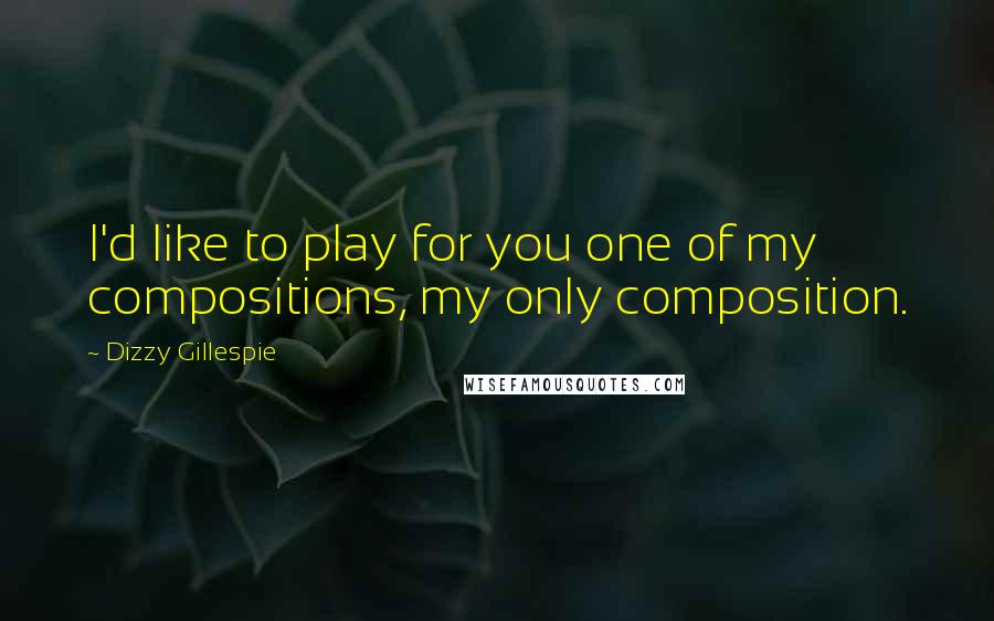 Dizzy Gillespie Quotes: I'd like to play for you one of my compositions, my only composition.