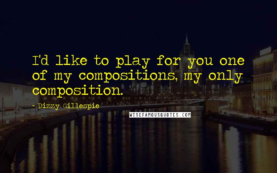 Dizzy Gillespie Quotes: I'd like to play for you one of my compositions, my only composition.