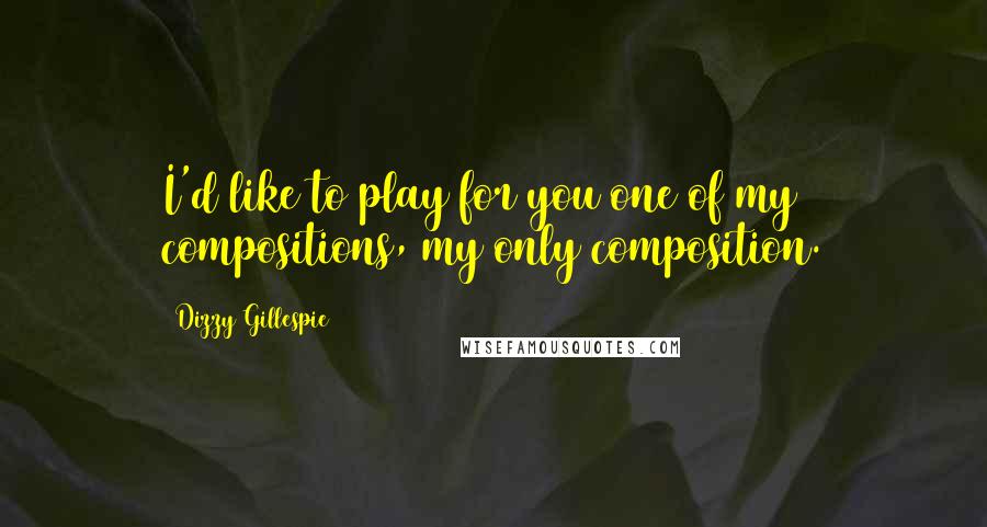 Dizzy Gillespie Quotes: I'd like to play for you one of my compositions, my only composition.