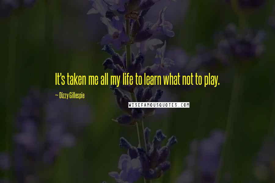 Dizzy Gillespie Quotes: It's taken me all my life to learn what not to play.