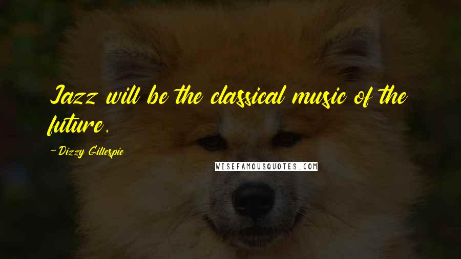 Dizzy Gillespie Quotes: Jazz will be the classical music of the future.