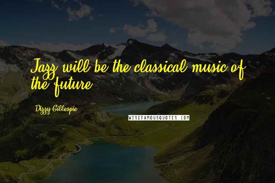 Dizzy Gillespie Quotes: Jazz will be the classical music of the future.