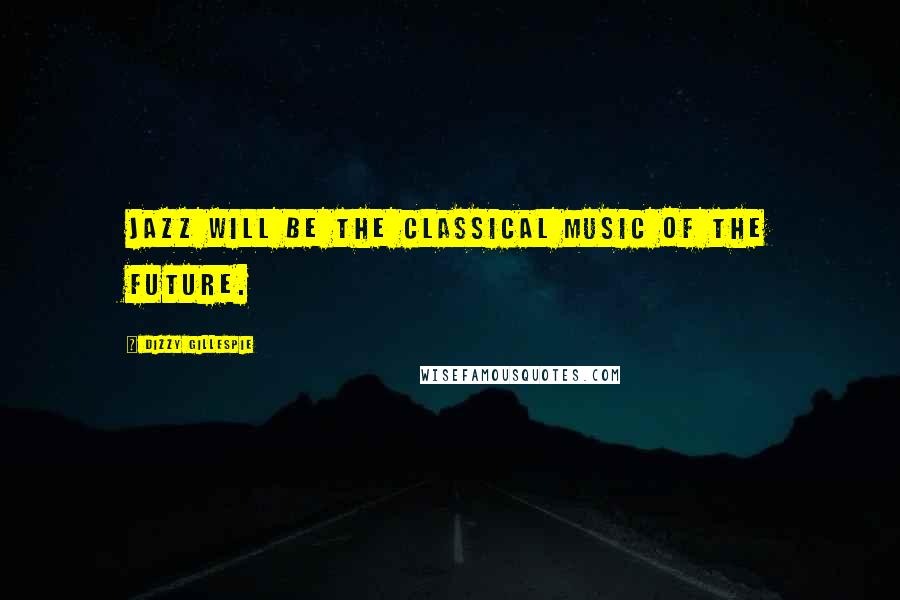 Dizzy Gillespie Quotes: Jazz will be the classical music of the future.