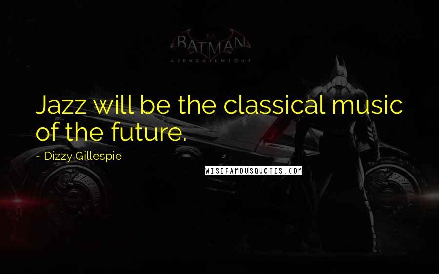 Dizzy Gillespie Quotes: Jazz will be the classical music of the future.