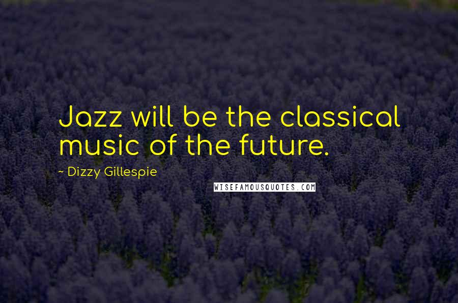 Dizzy Gillespie Quotes: Jazz will be the classical music of the future.