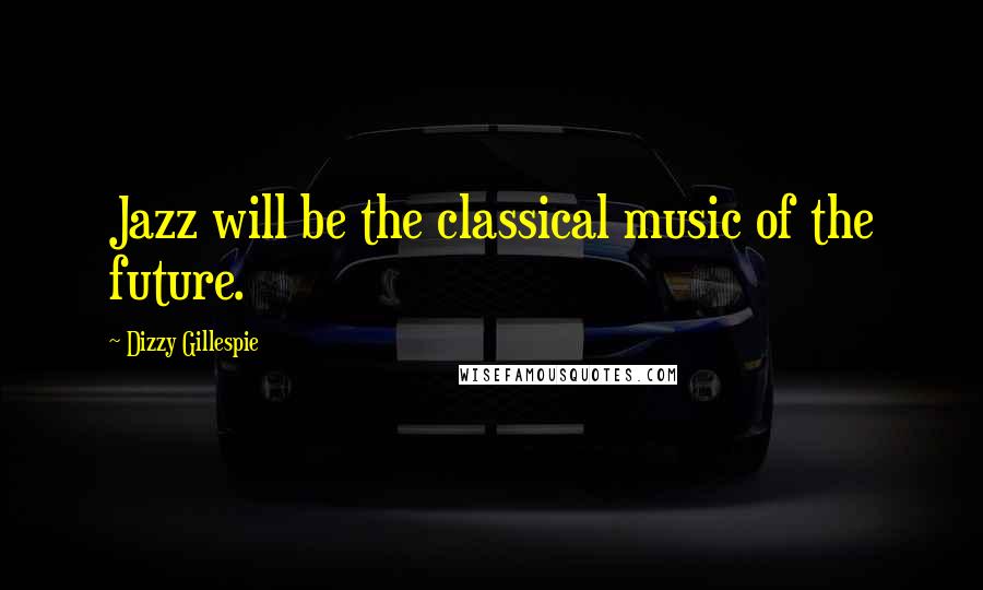 Dizzy Gillespie Quotes: Jazz will be the classical music of the future.