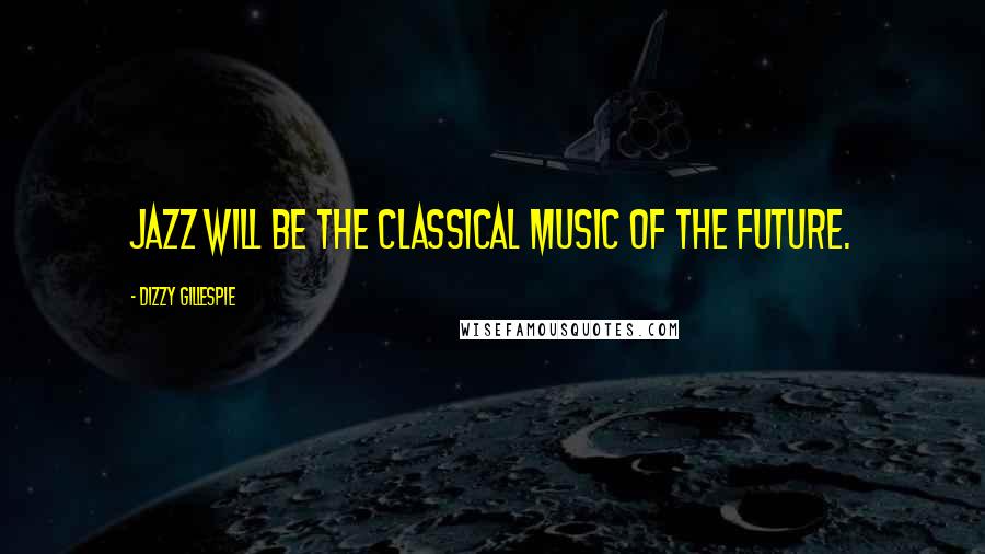 Dizzy Gillespie Quotes: Jazz will be the classical music of the future.