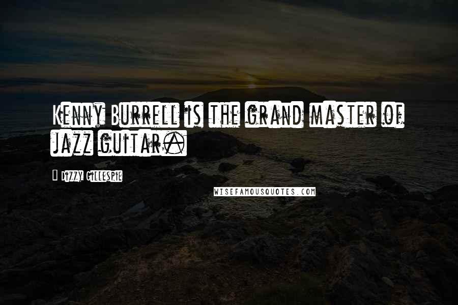 Dizzy Gillespie Quotes: Kenny Burrell is the grand master of jazz guitar.