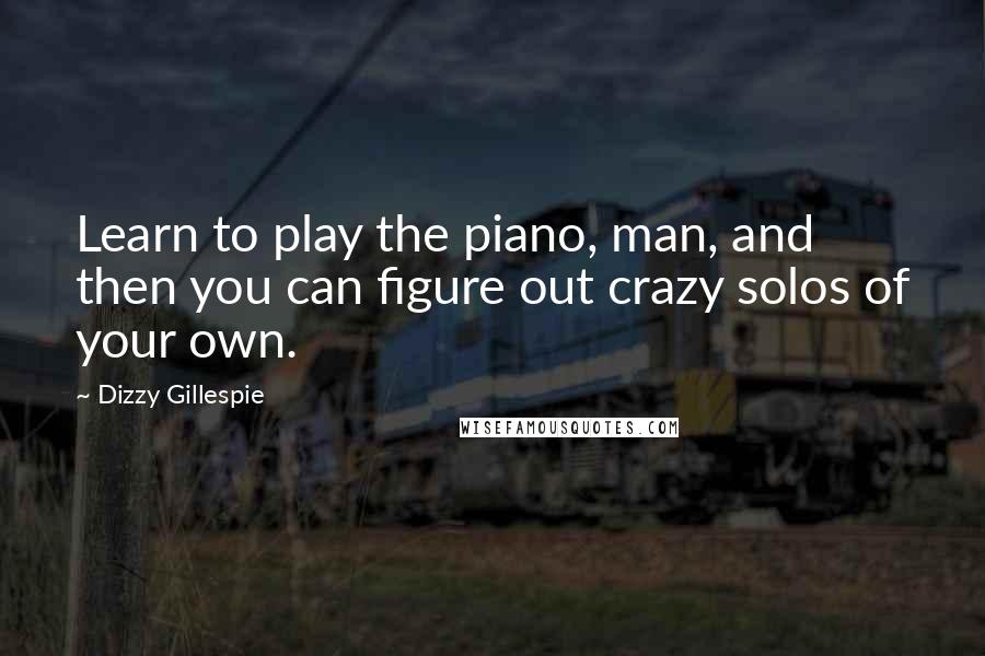 Dizzy Gillespie Quotes: Learn to play the piano, man, and then you can figure out crazy solos of your own.