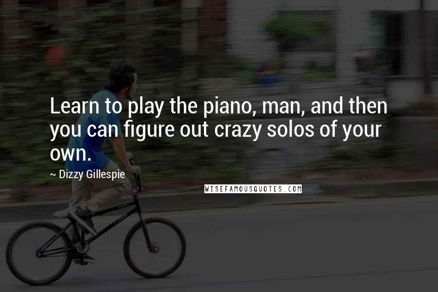Dizzy Gillespie Quotes: Learn to play the piano, man, and then you can figure out crazy solos of your own.