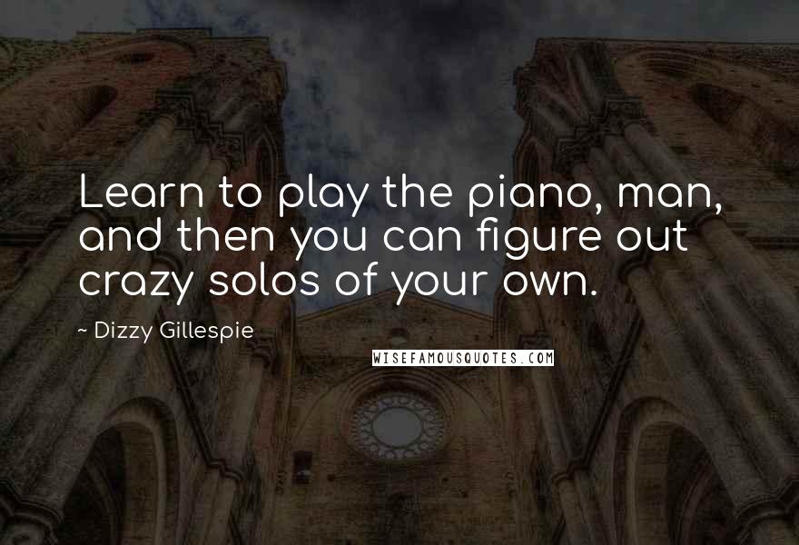 Dizzy Gillespie Quotes: Learn to play the piano, man, and then you can figure out crazy solos of your own.