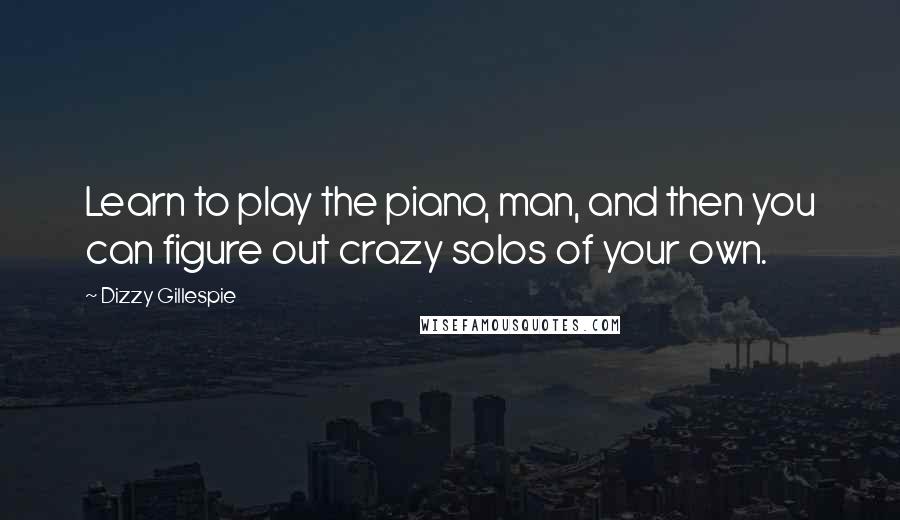 Dizzy Gillespie Quotes: Learn to play the piano, man, and then you can figure out crazy solos of your own.