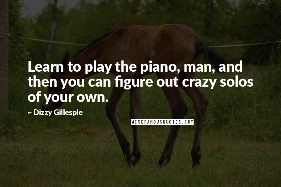 Dizzy Gillespie Quotes: Learn to play the piano, man, and then you can figure out crazy solos of your own.