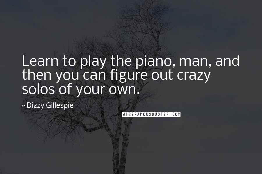 Dizzy Gillespie Quotes: Learn to play the piano, man, and then you can figure out crazy solos of your own.