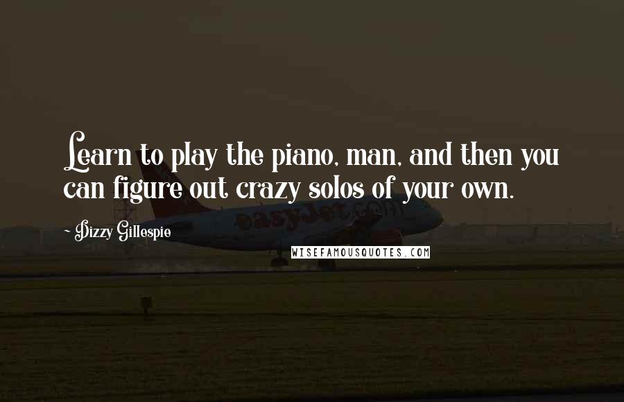 Dizzy Gillespie Quotes: Learn to play the piano, man, and then you can figure out crazy solos of your own.