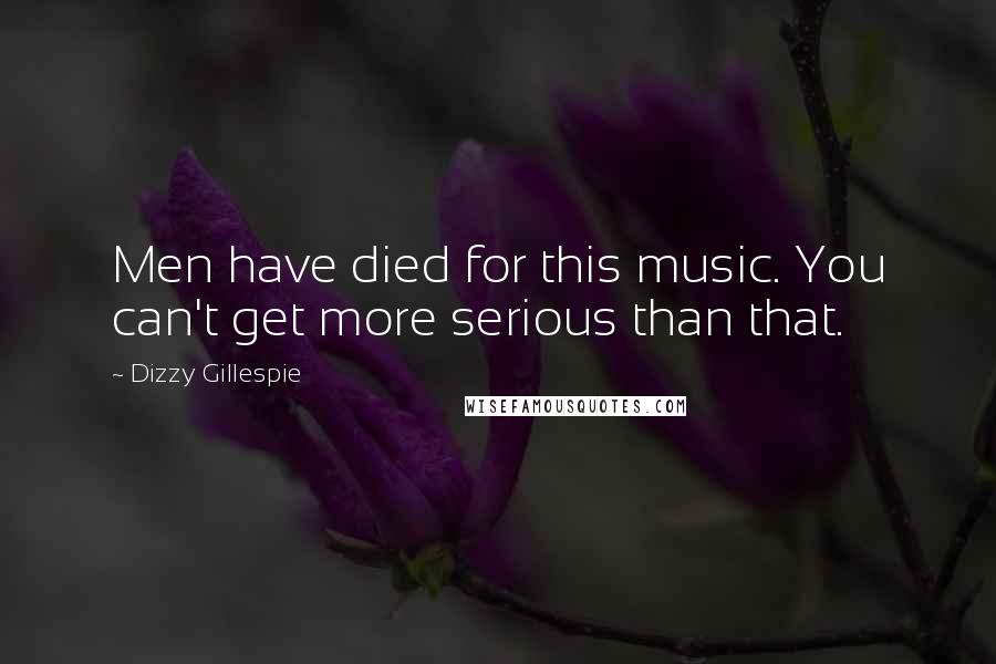 Dizzy Gillespie Quotes: Men have died for this music. You can't get more serious than that.