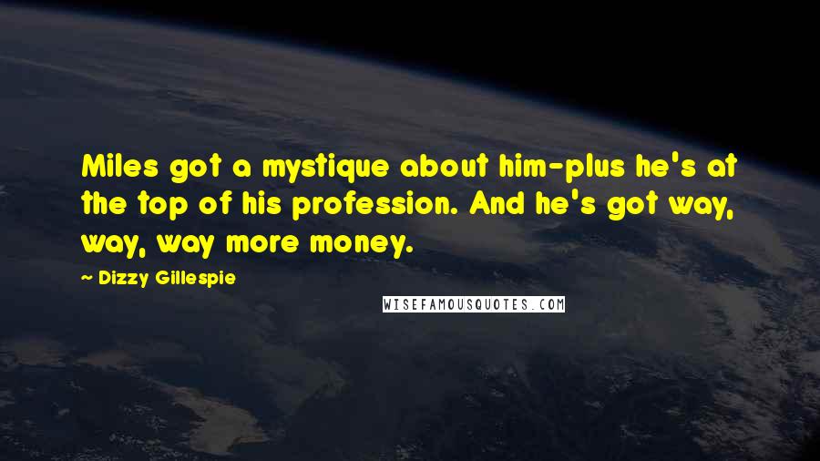 Dizzy Gillespie Quotes: Miles got a mystique about him-plus he's at the top of his profession. And he's got way, way, way more money.