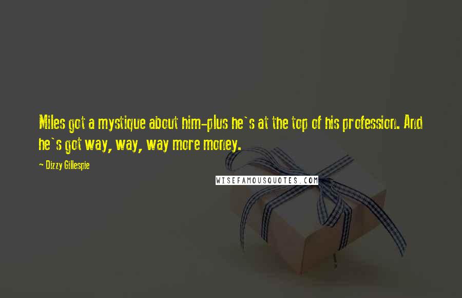 Dizzy Gillespie Quotes: Miles got a mystique about him-plus he's at the top of his profession. And he's got way, way, way more money.