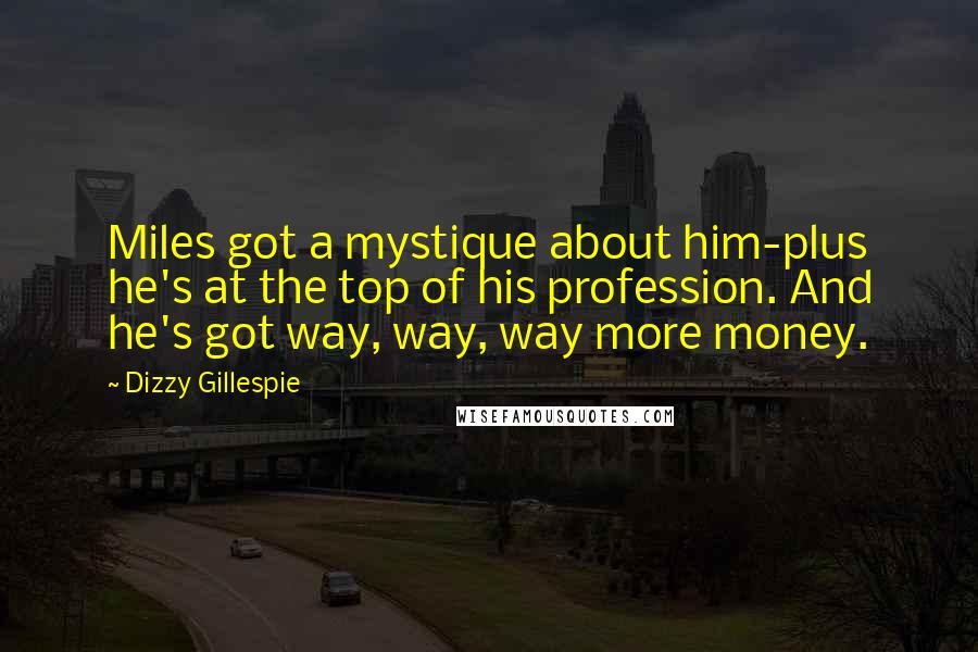 Dizzy Gillespie Quotes: Miles got a mystique about him-plus he's at the top of his profession. And he's got way, way, way more money.