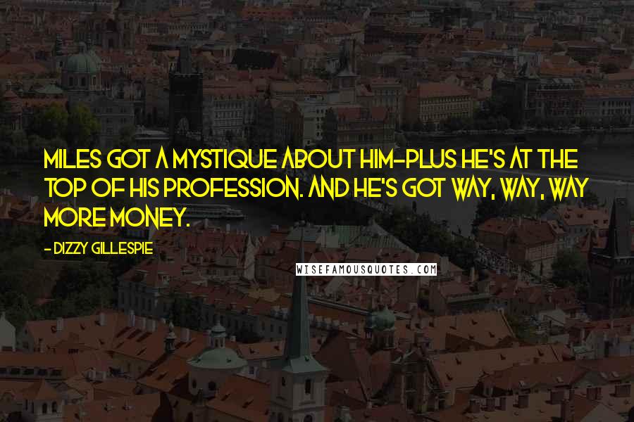 Dizzy Gillespie Quotes: Miles got a mystique about him-plus he's at the top of his profession. And he's got way, way, way more money.